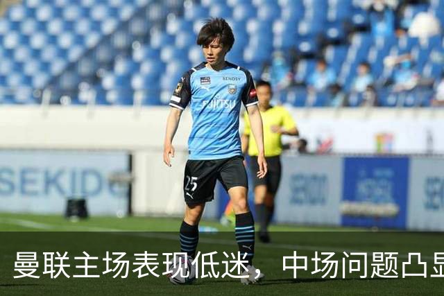 曼联主场表现低迷，中场问题凸显导致平局